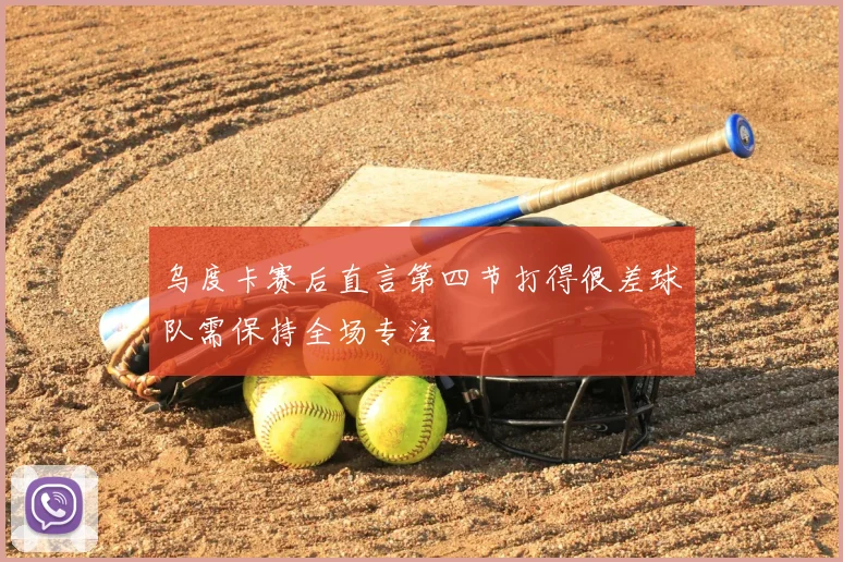 乌度卡赛后直言第四节打得很差球队需保持全场专注