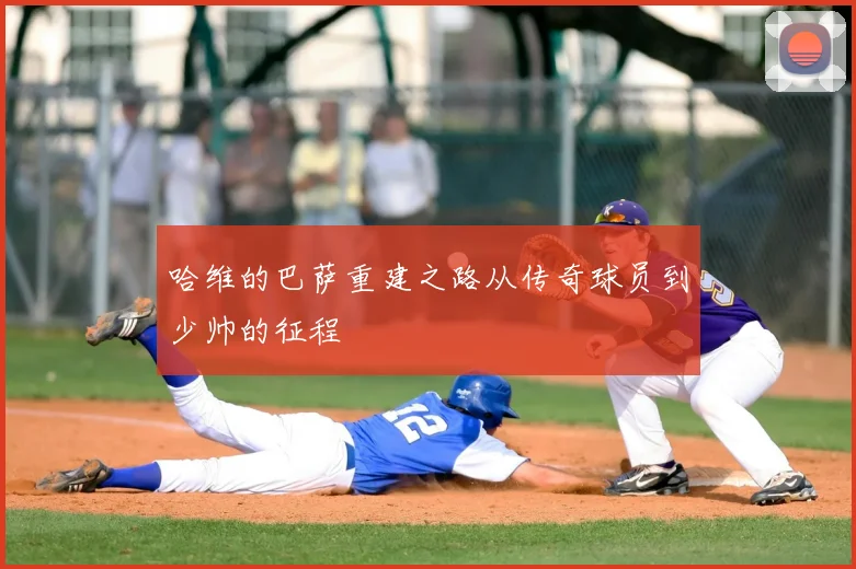 哈维的巴萨重建之路从传奇球员到少帅的征程