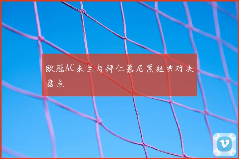 欧冠AC米兰与拜仁慕尼黑经典对决盘点