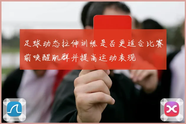 足球动态拉伸训练是否更适合比赛前唤醒肌群并提高运动表现