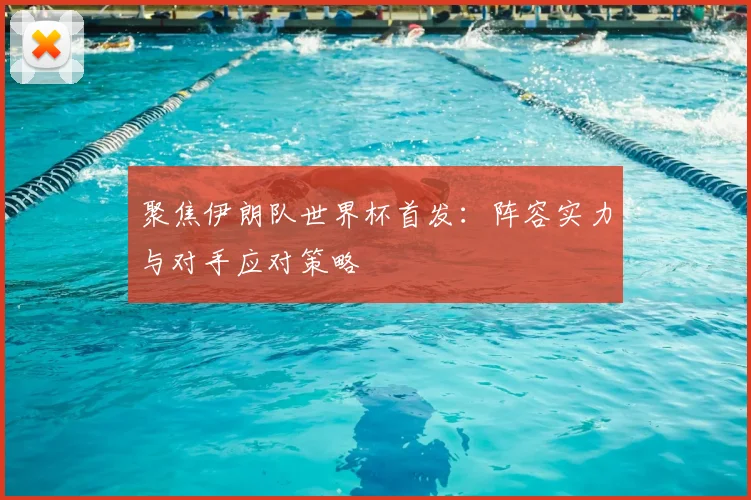 聚焦伊朗队世界杯首发：阵容实力与对手应对策略