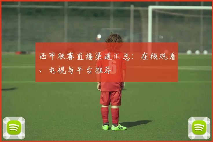 西甲联赛直播渠道汇总：在线观看、电视与平台推荐
