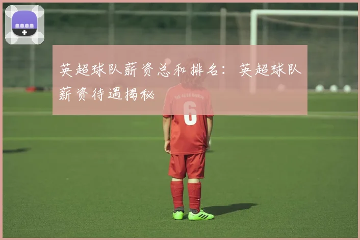 英超球队薪资总和排名:英超球队薪资待遇揭秘